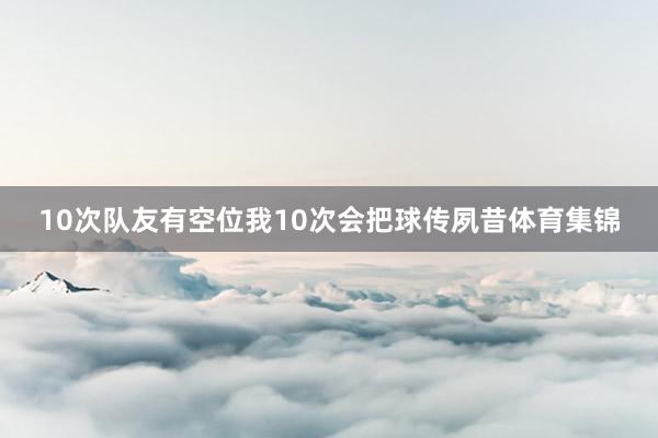10次队友有空位我10次会把球传夙昔体育集锦