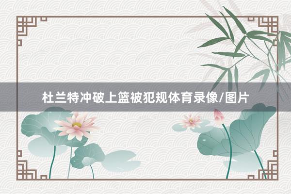 杜兰特冲破上篮被犯规体育录像/图片