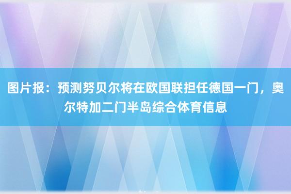 图片报:预测努贝尔将在欧国联担任德国一门,奥尔特加二门半岛综合体育信息