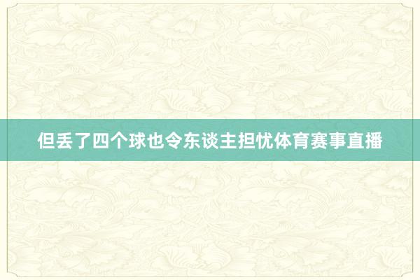 但丢了四个球也令东谈主担忧体育赛事直播