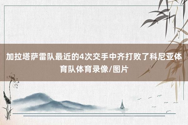 加拉塔萨雷队最近的4次交手中齐打败了科尼亚体育队体育录像/图片