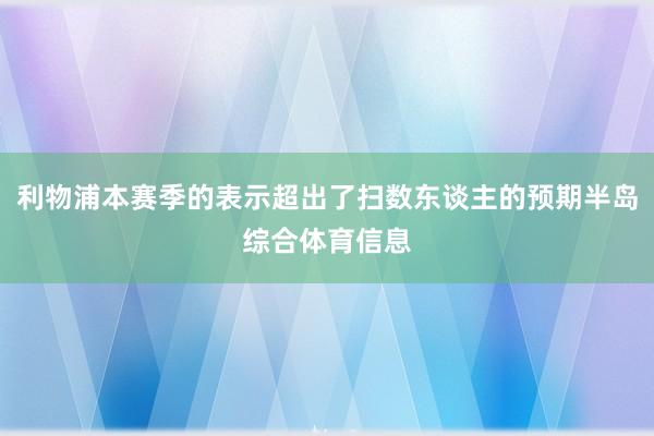 利物浦本赛季的表示超出了扫数东谈主的预期半岛综合体育信息