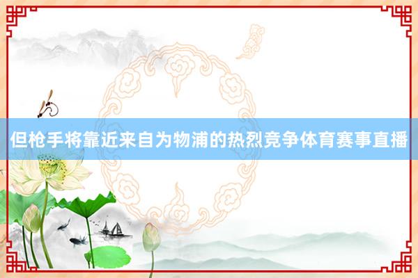 但枪手将靠近来自为物浦的热烈竞争体育赛事直播