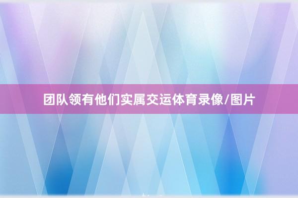 团队领有他们实属交运体育录像/图片