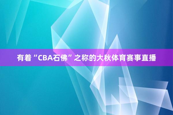 有着“CBA石佛”之称的大秋体育赛事直播