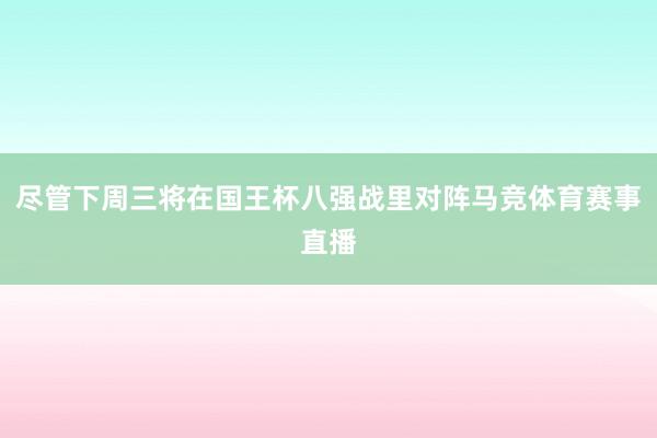 尽管下周三将在国王杯八强战里对阵马竞体育赛事直播