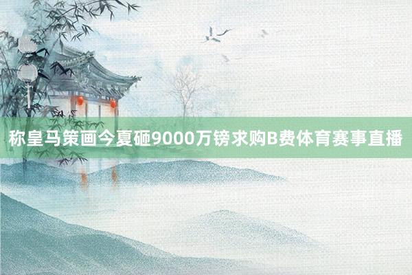 称皇马策画今夏砸9000万镑求购B费体育赛事直播
