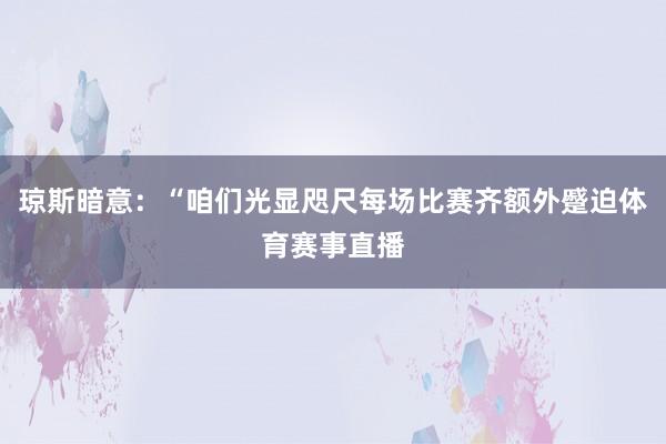 琼斯暗意：“咱们光显咫尺每场比赛齐额外蹙迫体育赛事直播