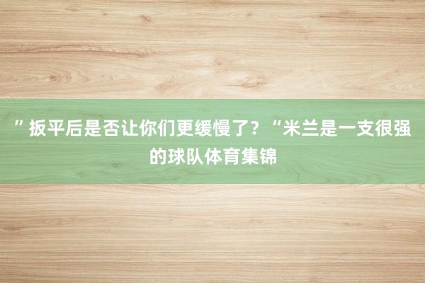 ”扳平后是否让你们更缓慢了？“米兰是一支很强的球队体育集锦