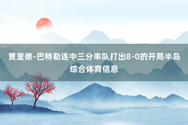 贾里德-巴特勒连中三分率队打出8-0的开局半岛综合体育信息
