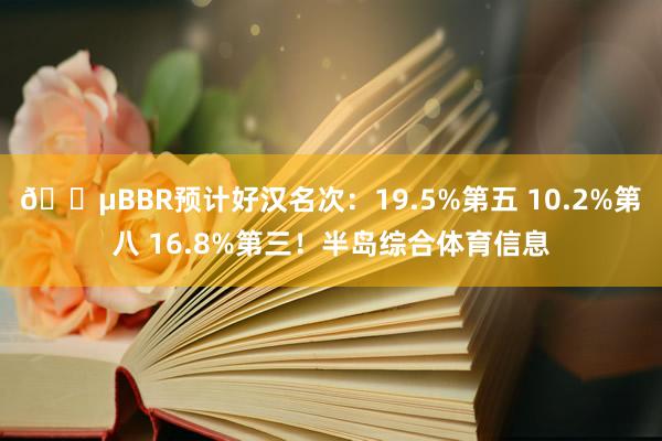 😵BBR预计好汉名次：19.5%第五 10.2%第八 16.8%第三！半岛综合体育信息