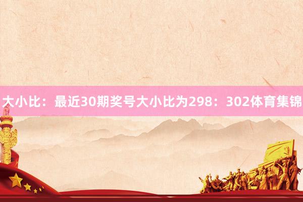大小比：最近30期奖号大小比为298：302体育集锦