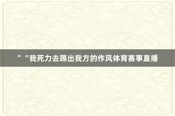 ”“我死力去踢出我方的作风体育赛事直播