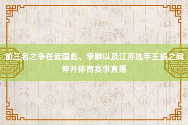 前三名之争在武国彪、李麟以及江苏选手王振之间伸开体育赛事直播