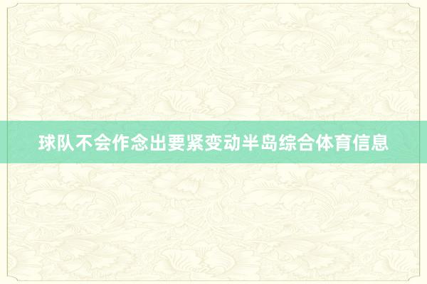 球队不会作念出要紧变动半岛综合体育信息