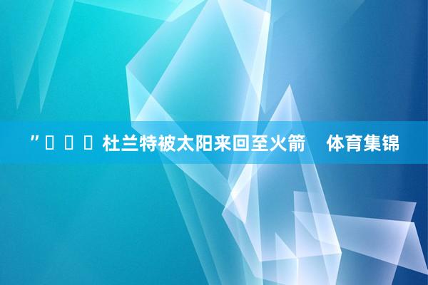 ”			杜兰特被太阳来回至火箭    体育集锦