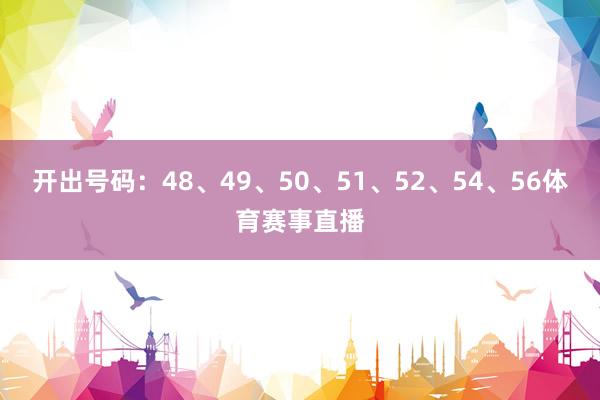 开出号码：48、49、50、51、52、54、56体育赛事直播