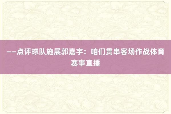 ——点评球队施展郭嘉宇:咱们贯串客场作战体育赛事直播