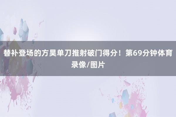 替补登场的方昊单刀推射破门得分！第69分钟体育录像/图片