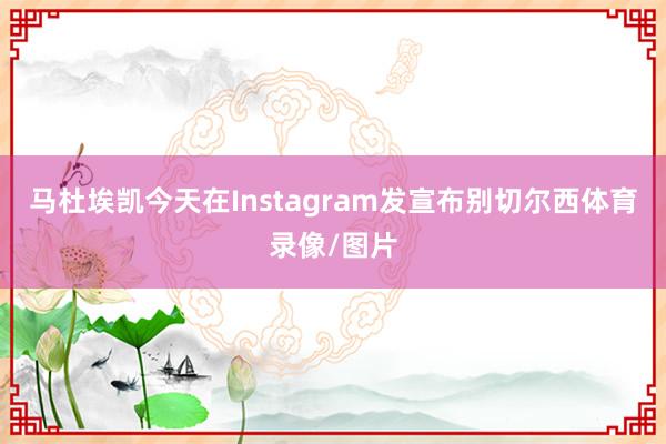 马杜埃凯今天在Instagram发宣布别切尔西体育录像/图片