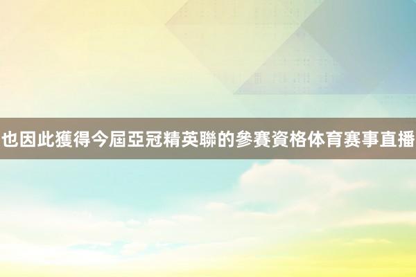 也因此獲得今屆亞冠精英聯的參賽資格体育赛事直播