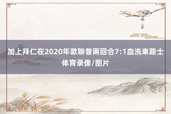 加上拜仁在2020年歐聯曾兩回合7:1血洗車路士体育录像/图片