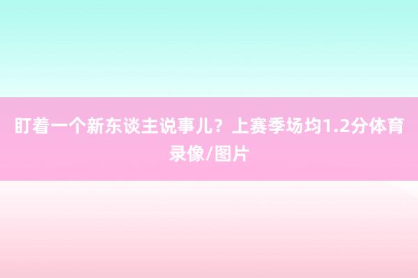盯着一个新东谈主说事儿？上赛季场均1.2分体育录像/图片