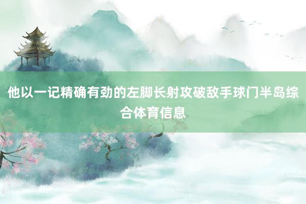 他以一记精确有劲的左脚长射攻破敌手球门半岛综合体育信息