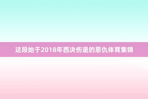 这段始于2018年西决伤退的恩仇体育集锦