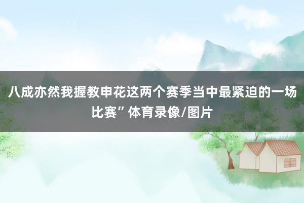 八成亦然我握教申花这两个赛季当中最紧迫的一场比赛”体育录像/图片