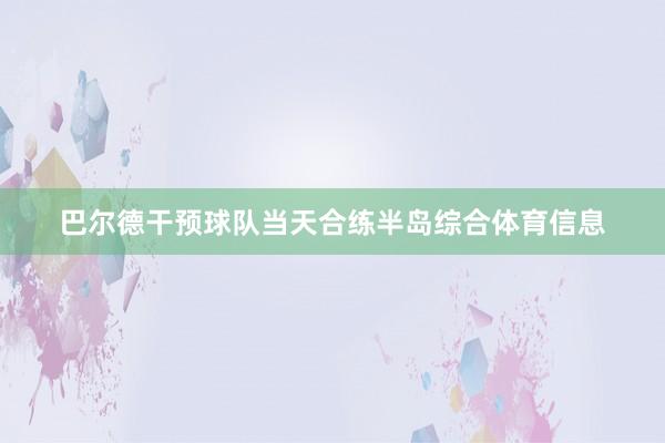 巴尔德干预球队当天合练半岛综合体育信息